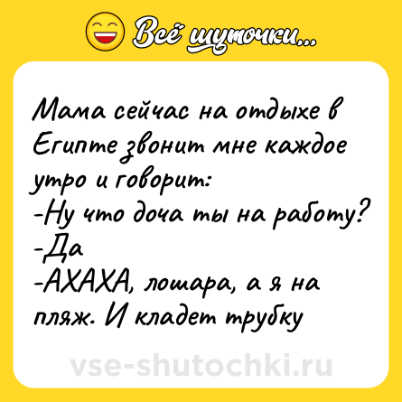 Шутка: Мама сейчас на отдыхе в Египте звонит мне каждое утро и говорит:<br>-Ну что доча ты на работу?<br>-Да<br>-АХАХА, лошара, а я на пляж. И кладет трубку