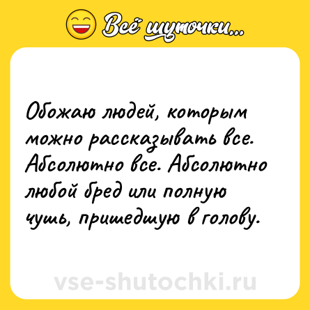 Шутка: Обожаю людей, которым можно рассказывать все. Абсолютно все. Абсолютно любой бред или полную чушь, пришедшую в голову.
