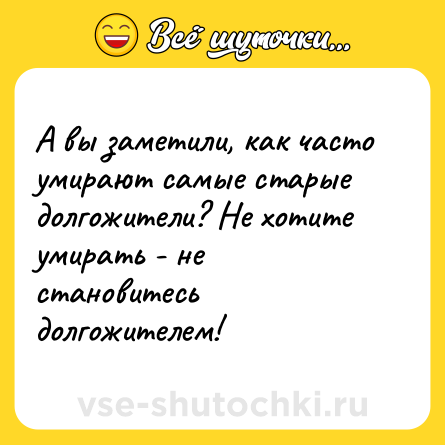 Шутка: А вы заметили, как часто умирают самые старые долгожители? Не хотите умирать - не становитесь долгожителем!