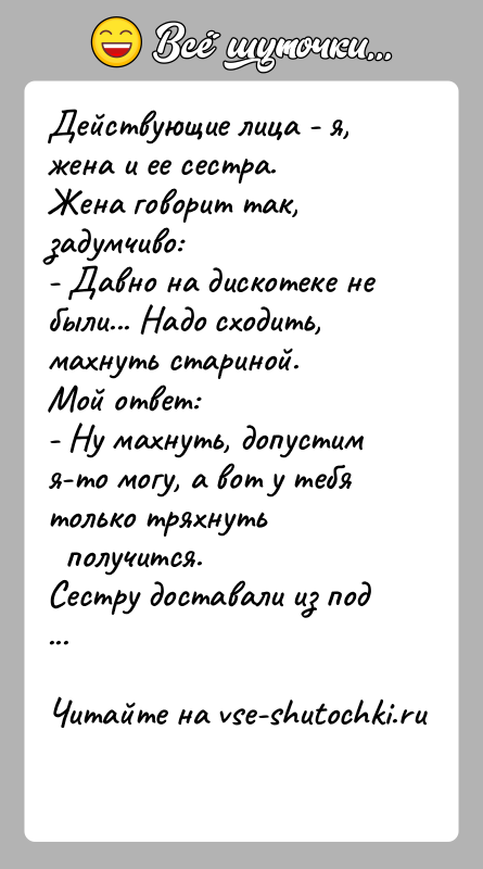 История: Действующие лица - я, жена и ее сестра.Жена говорит так, задумчиво:- Давно на дискотеке не были... Надо сходить, махнуть стариной.Мой