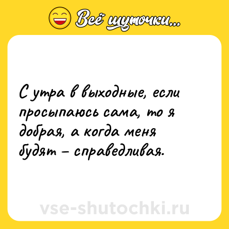 Шутка: С утра в выходные, если просыпаюсь сама, то я добрая, а когда меня будят – справедливая.