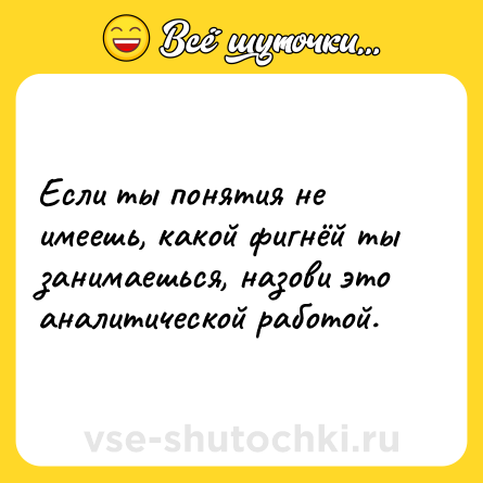 Шутка: Если ты понятия не имеешь, какой фигнёй ты занимаешься, назови это аналитической работой.