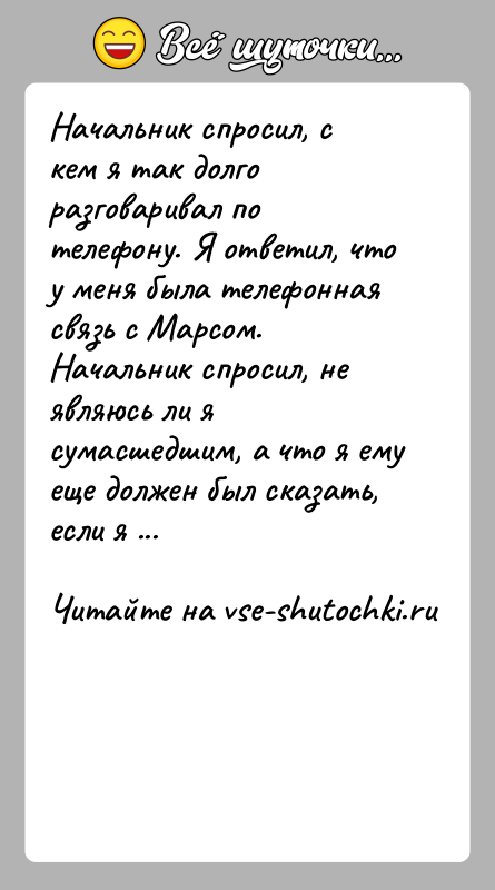 История: Начальник спросил, с кем я так долго разговаривал по телефону. Я ответил, что у меня была телефонная связь с Марсом.