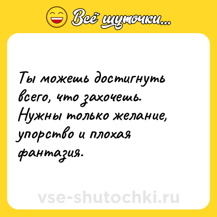 Шутка: Ты можешь достигнуть всего, что захочешь. Нужны только желание, упорство и плохая фантазия.