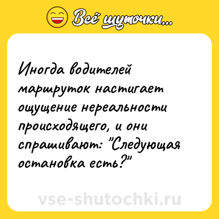 Шутка: Иногда водителей маршруток настигает ощущение нереальности происходящего, и они спрашивают: 