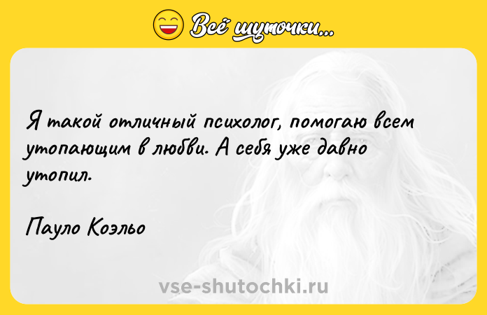 Цитата: Я такой отличный психолог, помогаю всем утопающим в любви. А себя уже давно утопил.Пауло Коэльо