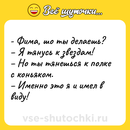 Шутка: - Фима, шо ты делаешь?<br>– Я тянусь к звездам!<br>– Но ты тянешься к полке с коньяком.<br>– Именно это я и имел в виду!