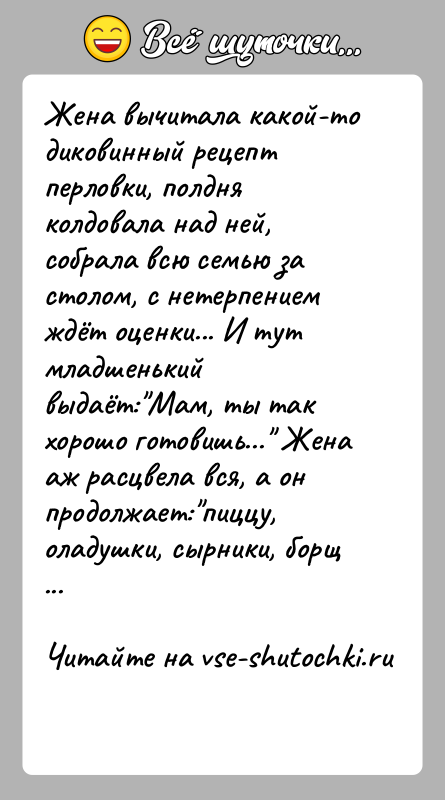 История: Жена вычитала какой-то диковинный рецепт перловки, полдня колдовала над ней, собрала всю семью за столом, с нетерпением ждёт оценки... И