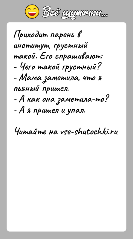История: Приходит парень в институт, грустный такой. Его спрашивают:- Чего такой грустный?- Мама заметила, что я пьяный пришел.- А как она