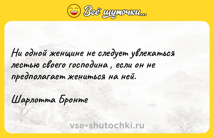 Цитата: Ни одной женщине не следует увлекаться лестью своего господина , если он не предполагает жениться на ней.Шарлотта Бронте