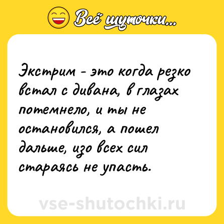 Шутка: Экстрим - это когда резко встал с дивана, в глазах потемнело, и ты не остановился, а пошел дальше, изо всех сил стараясь не упасть.