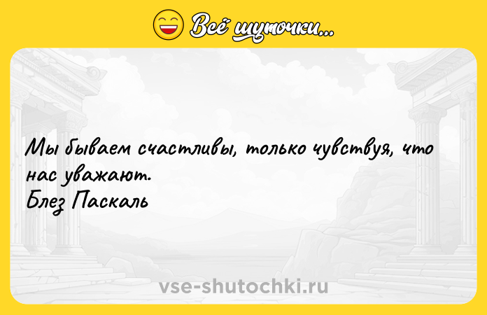 Цитата: Мы бываем счастливы, только чувствуя, что нас уважают. Блез Паскаль