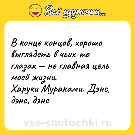 Шутка: В конце концов, хорошо выглядеть в чьих-то глазах — не главная цель моей жизни. <br>Харуки Мураками. Дэнс, дэнс, дэнс