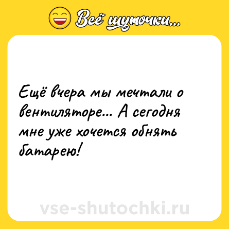 Шутка: Ещё вчера мы мечтали о вентиляторе... А сегодня мне уже хочется обнять батарею!