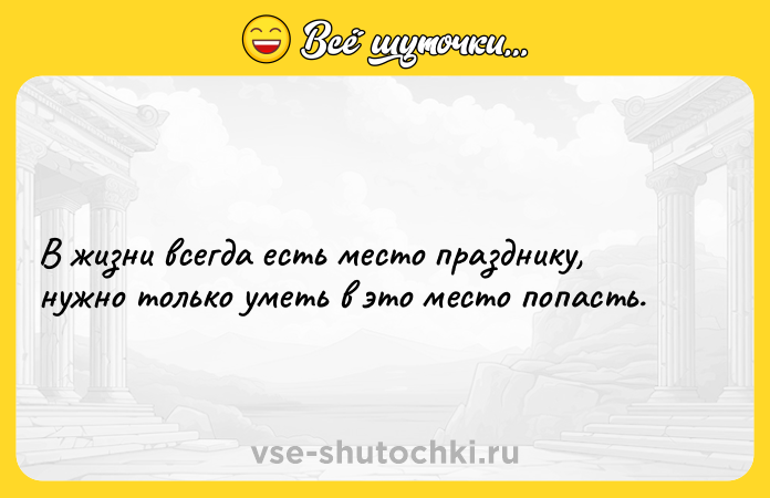 Цитата: В жизни всегда есть место празднику, нужно только уметь в это место попасть.