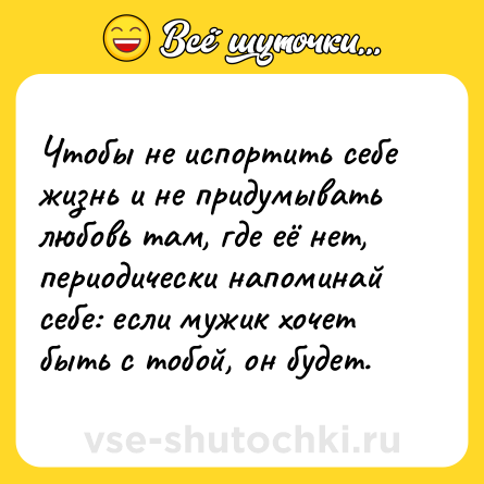 Шутка: Чтобы не испортить себе жизнь и не придумывать любовь там, где её нет, периодически напоминай себе: если мужик хочет быть с тобой, он будет.