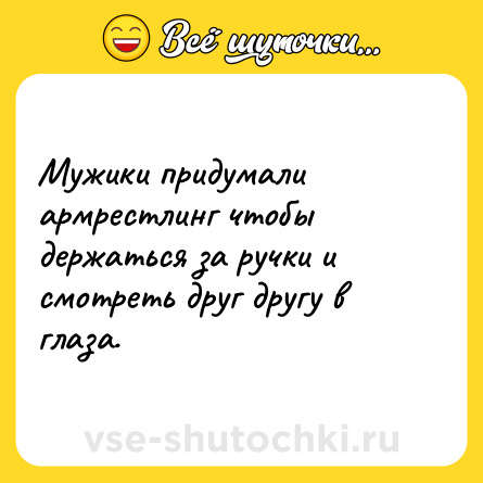 Шутка: Мужики придумали армрестлинг чтобы держаться за ручки и смотреть друг другу в глаза.