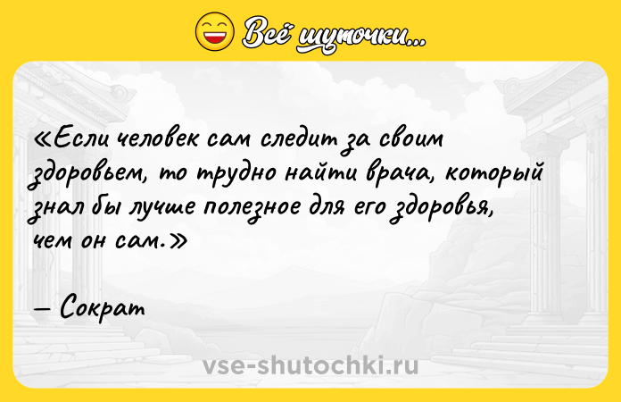 Цитата: Если человек сам следит за своим здоровьем, то трудно найти врача, который знал бы лучше полезное для его здоровья, чем он сам.Сократ