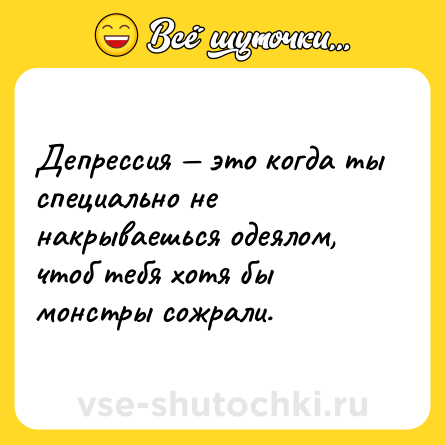 Шутка: Депрессия — это когда ты специально не накрываешься одеялом, чтоб тебя хотя бы монстры сожрали.