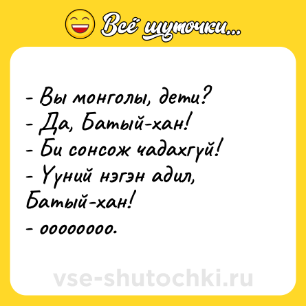 Шутка: - Вы монголы, дети? <br>- Да, Батый-хан! <br>- Би сонсож чадахгүй! <br>- Үүний нэгэн адил, Батый-хан! <br>- оооооооо.