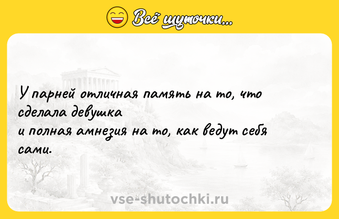 Цитата: У парней отличная память на то, что сделала девушка и полная амнезия на то, как ведут себя сами.