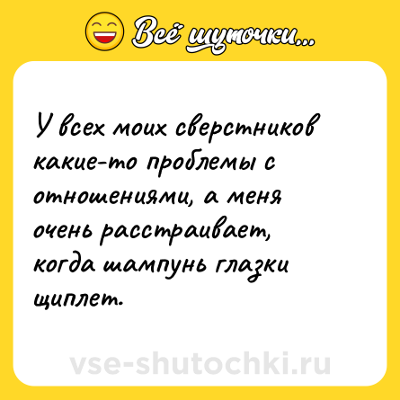 Шутка: У всех моих сверстников какие-то проблемы с отношениями, а меня очень расстраивает, когда шампунь глазки щиплет.