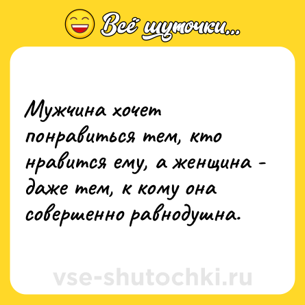 Шутка: Мужчина хочет понравиться тем, кто нравится ему, а женщина - даже тем, к кому она совершенно равнодушна.