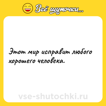 Шутка: Этот мир исправит любого хорошего человека.