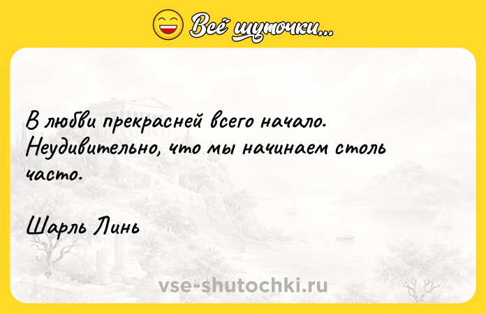 Цитата: В любви прекрасней всего начало. Неудивительно, что мы начинаем столь часто. Шарль Линь