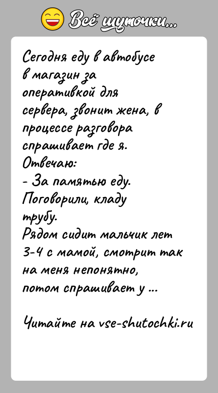 История: Сегодня еду в автобусе в магазин за оперативкой для сервера, звонит жена, в процессе разговора спрашивает где я.Отвечаю:- За памятью