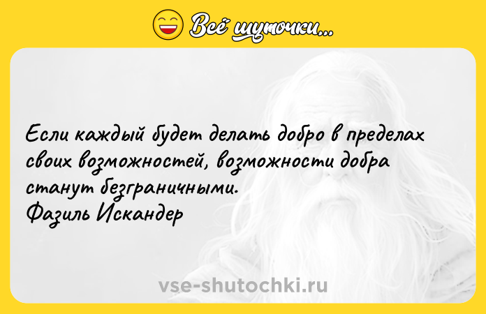 Цитата: Если каждый будет делать добро в пределах своих возможностей, возможности добра станут безграничными. Фазиль Искандер