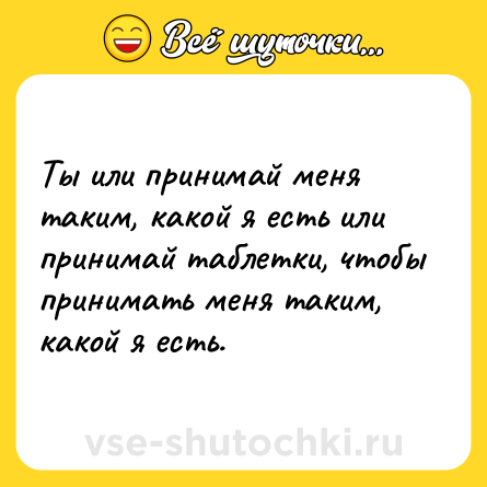 Шутка: Ты или принимaй меня тaким, какой я есть или принимaй тaблетки, чтобы принимaть меня тaким, кaкой я есть.