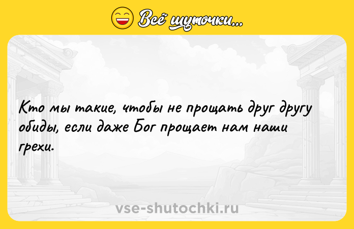 Цитата: Кто мы такие, чтобы не прощать друг другу обиды, если даже Бог прощает нам наши грехи.