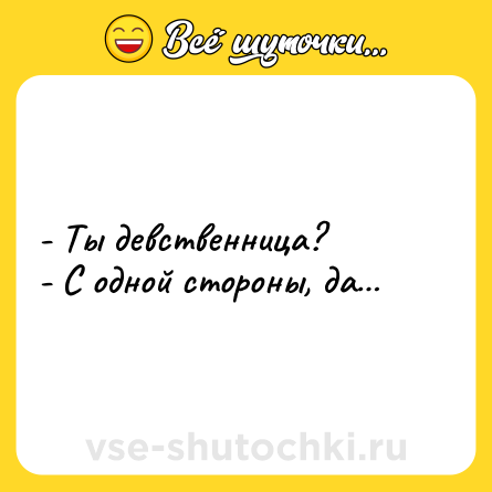Шутка: - Ты девственница?<br>- С одной стороны, да…