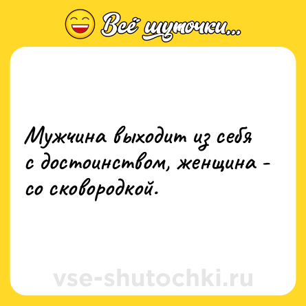 Шутка: Мужчина выходит из себя с достоинством, женщина - со сковородкой.
