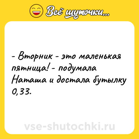Шутка: - Вторник - это маленькая пятница! - подумала Наташа и достала бутылку 0,33.