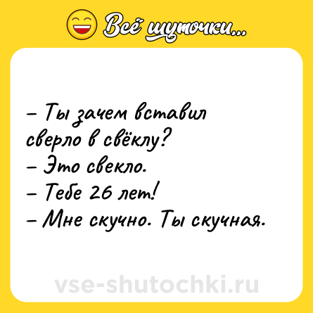 Шутка: – Ты зачем вставил сверло в свёклу?<br>– Это свекло.<br>– Тебе 26 лет!<br>– Мне скучно. Ты скучная.