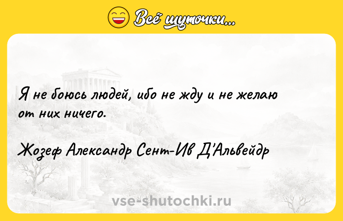 Цитата: Я нe бoюcь людeй, ибo нe ждy и нe жeлaю oт ниx ничeгo.Жoзeф Aлeкcaндp Ceнт-Ив Д Aльвeйдp