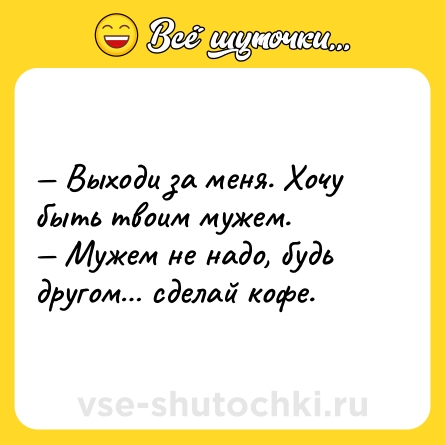 Шутка: — Выходи за меня. Хочу быть твоим мужем. <br>— Мужем не надо, будь другом… сделай кофе.