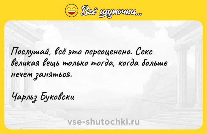Цитата: Послушай, всё это переоценено. Секс великая вещь только тогда, когда больше нечем заняться.Чарльз Буковски
