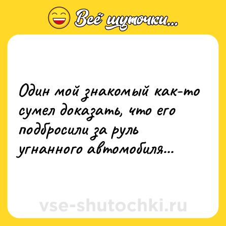 Шутка: Один мой знакомый как-то сумел доказать, что его подбросили за руль угнанного автомобиля...