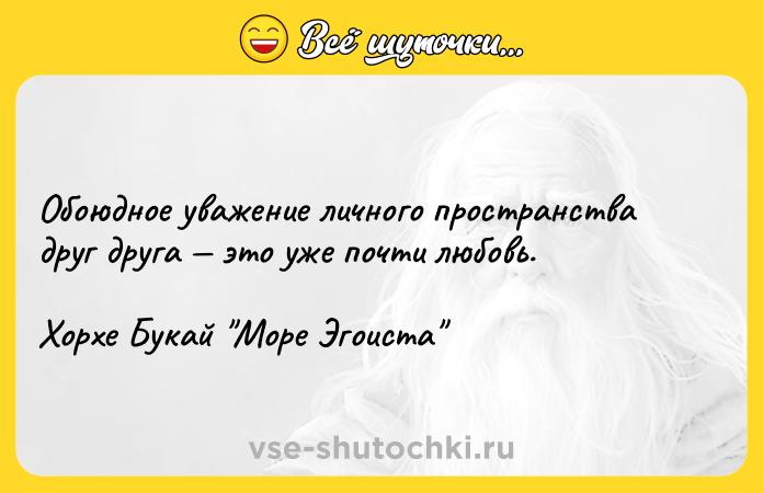 Цитата: Обоюдное уважение личного пространства друг друга это уже почти любовь.Хорхе Букай Море Эгоиста