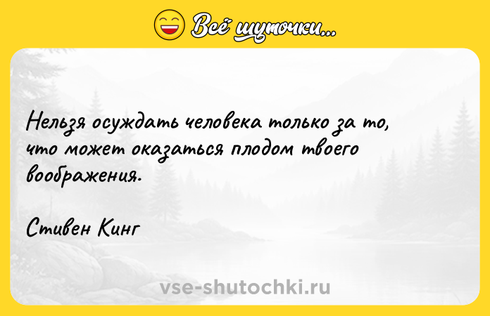 Цитата: Нельзя осуждать человека только за то, что может оказаться плодом твоего воображения.Стивен Кинг