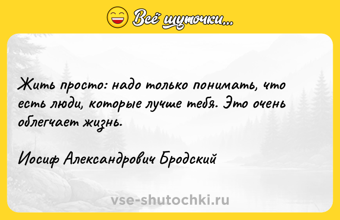 Цитата: Жить просто: надо только понимать, что есть люди, которые лучше тебя. Это очень облегчает жизнь.Иосиф Александрович Бродский
