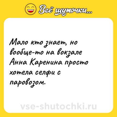 Шутка: Мало кто знает, но вообще-то на вокзале Анна Каренина просто хотела селфи с паровозом.