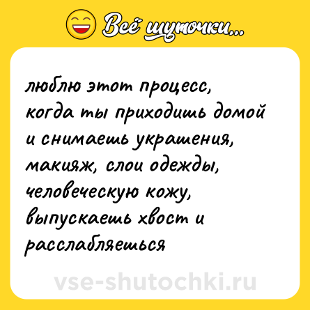 Шутка: люблю этот процесс, когда ты приходишь домой и снимаешь украшения, макияж, слои одежды, человеческую кожу, выпускаешь хвост и расслабляешься