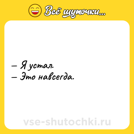 Шутка: — Я устал. <br>— Это навсегда.