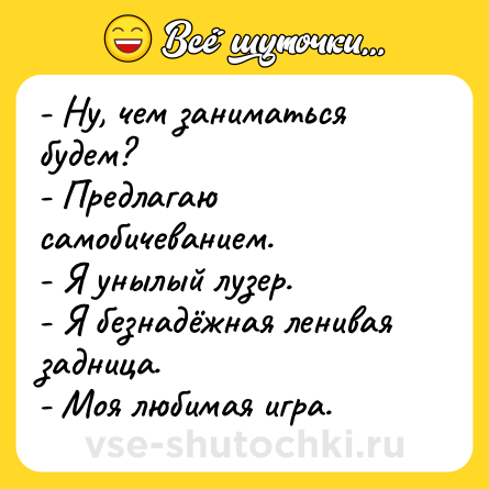 Шутка: - Ну, чем заниматься будем?<br>- Предлагаю самобичеванием.<br>- Я унылый лузер.<br>- Я безнадёжная ленивая задница.<br>- Моя любимая игра.