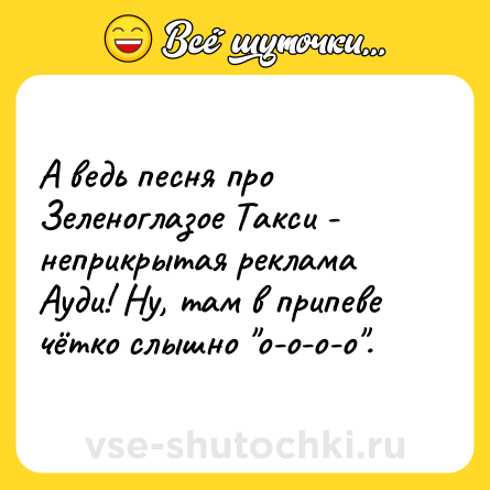 Шутка: А ведь песня про Зеленоглазое Такси - неприкрытая реклама Ауди! Ну, там в припеве чётко слышно 
