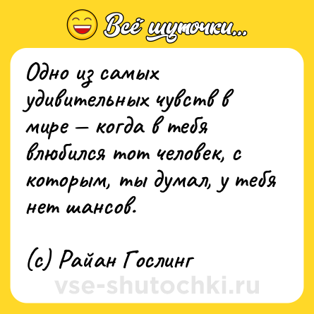 Шутка: Одно из самых удивительных чувств в мире — когда в тебя влюбился тот человек, с которым, ты думал, у тебя нет шансов.<br><br>(c) Райан Гослинг
